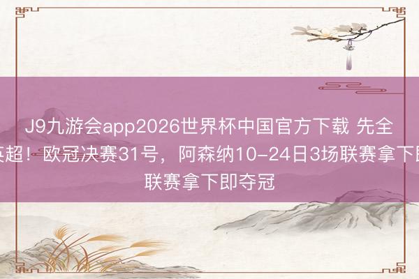 J9九游会app2026世界杯中国官方下载 先全力求英超！欧冠决赛31号，阿森纳10-24日3场联赛拿下即夺冠