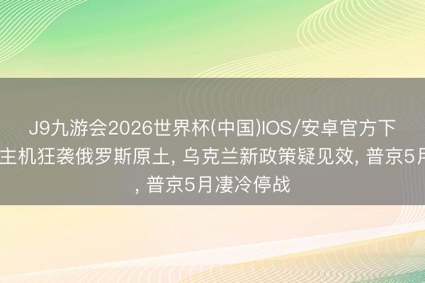 J9九游会2026世界杯(中国)IOS/安卓官方下载 无东谈主机狂袭俄罗斯原土， 乌克兰新政策疑见效， 普京5月凄冷停战