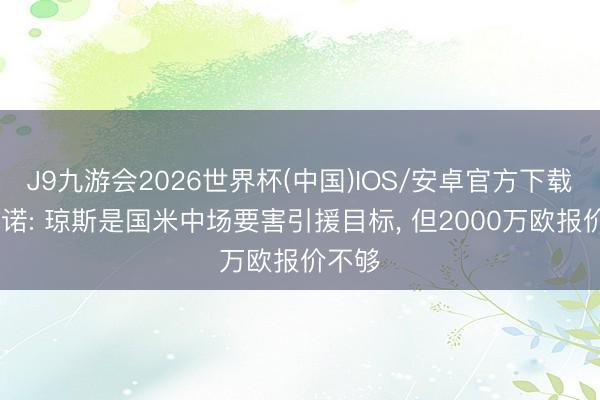 J9九游会2026世界杯(中国)IOS/安卓官方下载 罗马诺: 琼斯是国米中场要害引援目标， 但2000万欧报价不够