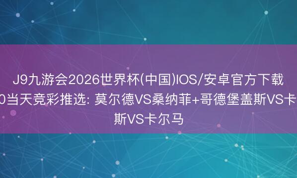 J9九游会2026世界杯(中国)IOS/安卓官方下载 5.30当天竞彩推选: 莫尔德VS桑纳菲+哥德堡盖斯VS卡尔马