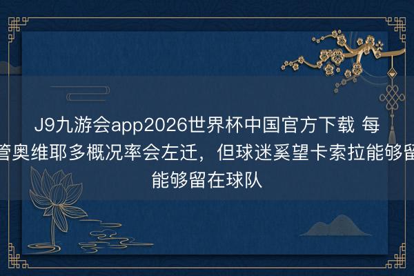 J9九游会app2026世界杯中国官方下载 每体：尽管奥维耶多概况率会左迁，但球迷奚望卡索拉能够留在球队