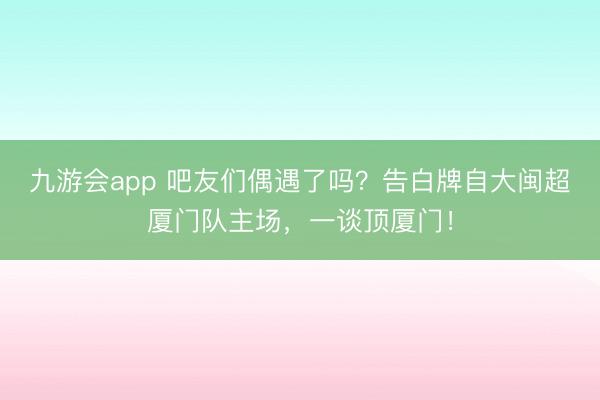 九游会app 吧友们偶遇了吗？告白牌自大闽超厦门队主场，一谈顶厦门！