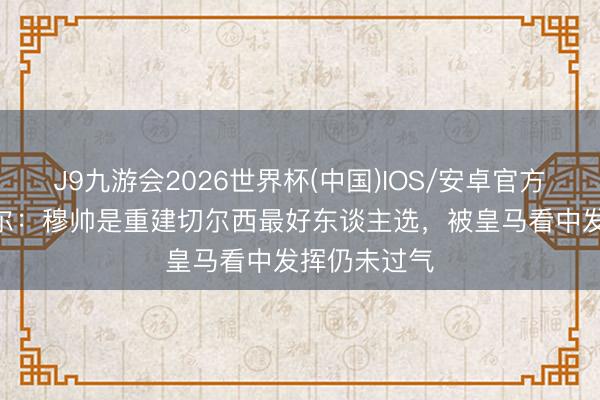 J9九游会2026世界杯(中国)IOS/安卓官方下载 乔·科尔:穆帅是重建切尔西最好东谈主选,被皇马看中发挥仍未过气