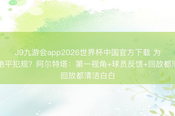 J9九游会app2026世界杯中国官方下载 为何肯定绝平犯规？阿尔特塔：第一视角+球员反馈+回放都清洁白白