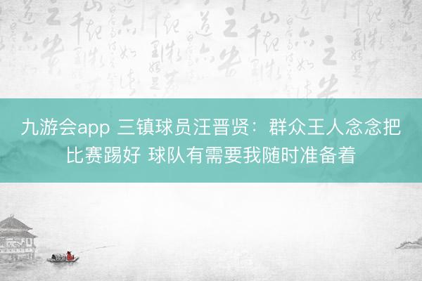 九游会app 三镇球员汪晋贤：群众王人念念把比赛踢好 球队有需要我随时准备着