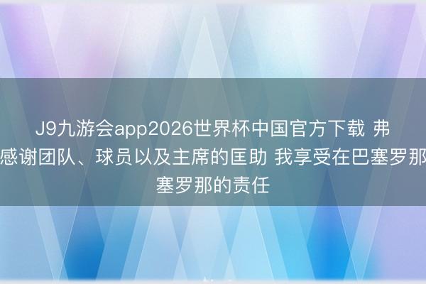 J9九游会app2026世界杯中国官方下载 弗里克：感谢团队、球员以及主席的匡助 我享受在巴塞罗那的责任