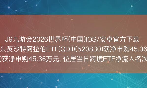 J9九游会2026世界杯(中国)IOS/安卓官方下载 6月1日华泰柏瑞南边东英沙特阿拉伯ETF(QDII)(520830)获净申购45.36万元， 位居当日跨境ETF净流入名次41/238