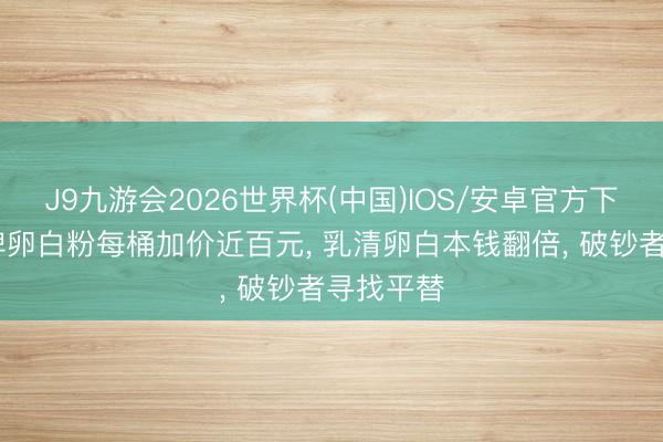 J9九游会2026世界杯(中国)IOS/安卓官方下载 多品牌卵白粉每桶加价近百元， 乳清卵白本钱翻倍， 破钞者寻找平替