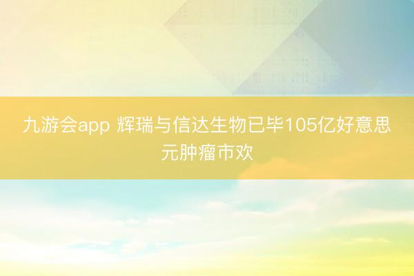 九游会app 辉瑞与信达生物已毕105亿好意思元肿瘤市欢