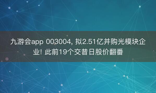 九游会app 003004， 拟2.51亿并购光模块企业! 此前19个交昔日股价翻番
