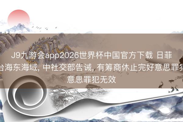 J9九游会app2026世界杯中国官方下载 日菲私划台海东海域， 中社交部告诫， 有筹商休止完好意思罪犯无效