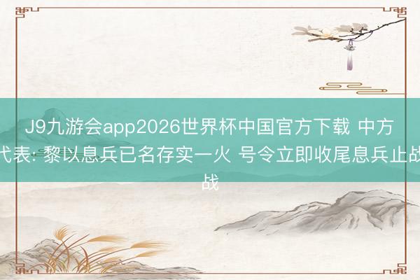 J9九游会app2026世界杯中国官方下载 中方代表: 黎以息兵已名存实一火 号令立即收尾息兵止战