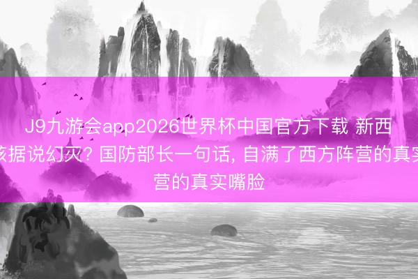 J9九游会app2026世界杯中国官方下载 新西兰无核据说幻灭? 国防部长一句话， 自满了西方阵营的真实嘴脸
