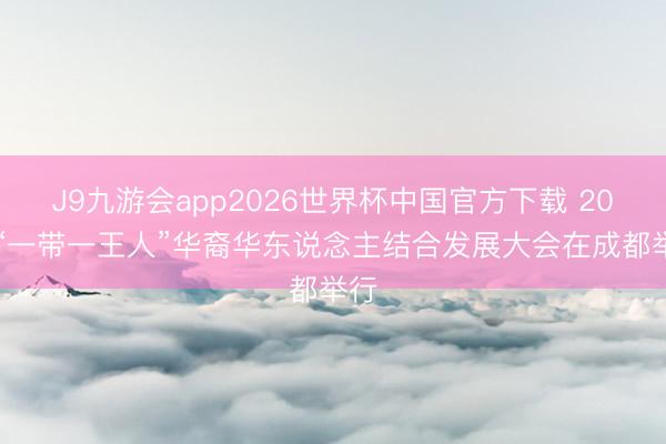 J9九游会app2026世界杯中国官方下载 2026“一带一王人”华裔华东说念主结合发展大会在成都举行