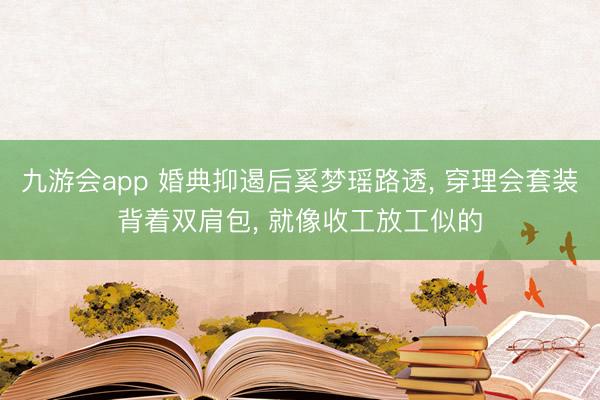 九游会app 婚典抑遏后奚梦瑶路透， 穿理会套装背着双肩包， 就像收工放工似的