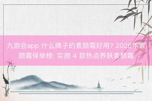 九游会app 什么牌子的素颜霜好用? 2026年素颜霜保举榜: 实测 4 款热点养肤素颜霜