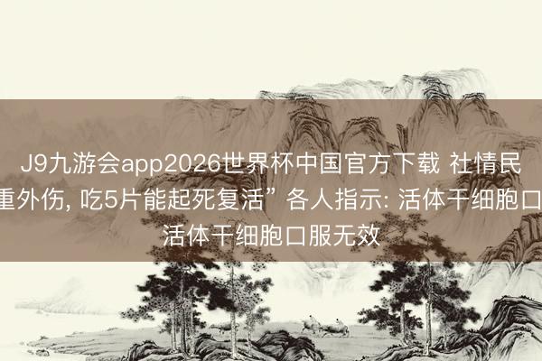 J9九游会app2026世界杯中国官方下载 社情民声|“严重外伤， 吃5片能起死复活” 各人指示: 活体干细胞口服无效