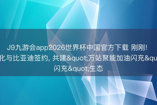 J9九游会app2026世界杯中国官方下载 刚刚! 中国石化与比亚迪签约， 共建"万站聚能加油闪充"生态