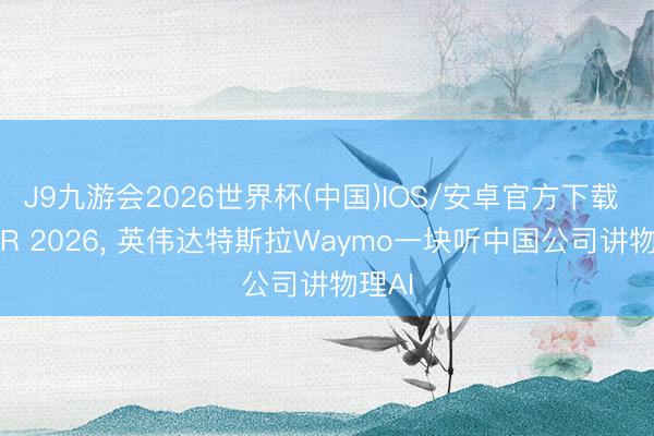 J9九游会2026世界杯(中国)IOS/安卓官方下载 CVPR 2026， 英伟达特斯拉Waymo一块听中国公司讲物理AI