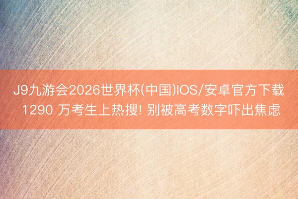 J9九游会2026世界杯(中国)IOS/安卓官方下载 1290 万考生上热搜! 别被高考数字吓出焦虑