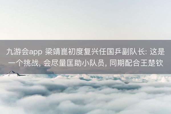 九游会app 梁靖崑初度复兴任国乒副队长: 这是一个挑战， 会尽量匡助小队员， 同期配合王楚钦