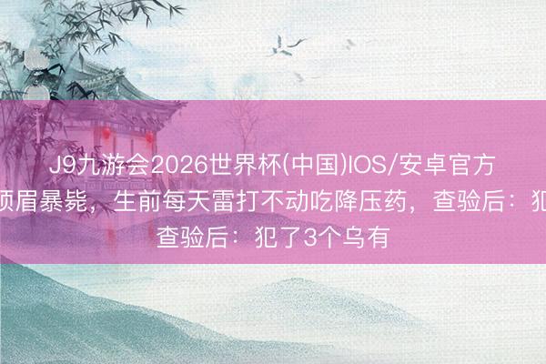 J9九游会2026世界杯(中国)IOS/安卓官方下载 57岁须眉暴毙,生前每天雷打不动吃降压药,查验后:犯了3个乌有