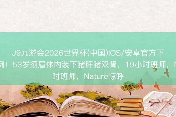 J9九游会2026世界杯(中国)IOS/安卓官方下载 寰球首例!53岁须眉体内装下猪肝猪双肾,19小时班师,Nature惊呼