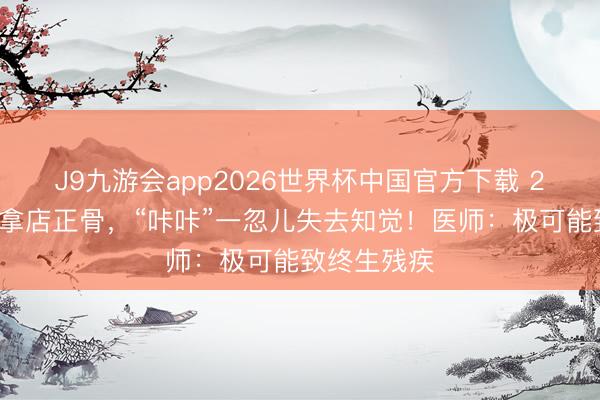 J9九游会app2026世界杯中国官方下载 27岁男人推拿店正骨,“咔咔”一忽儿失去知觉!医师:极可能致终生残疾