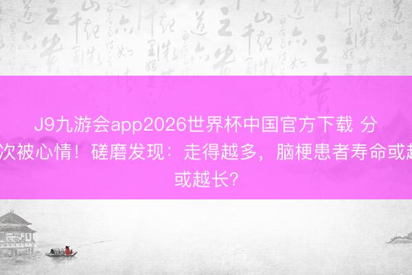 J9九游会app2026世界杯中国官方下载 分布再次被心情！磋磨发现：走得越多，脑梗患者寿命或越长？