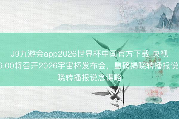J9九游会app2026世界杯中国官方下载 央视本日16:00将召开2026宇宙杯发布会,重磅揭晓转播报说念谋略