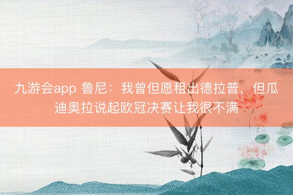 九游会app 鲁尼:我曾但愿租出德拉普,但瓜迪奥拉说起欧冠决赛让我很不满