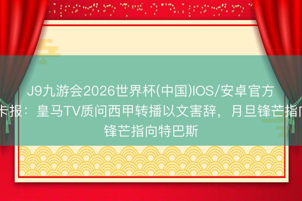 J9九游会2026世界杯(中国)IOS/安卓官方下载 马卡报：皇马TV质问西甲转播以文害辞，月旦锋芒指向特巴斯
