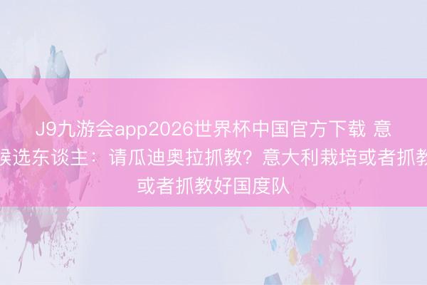 J9九游会app2026世界杯中国官方下载 意足协主席候选东谈主：请瓜迪奥拉抓教？意大利栽培或者抓教好国度队