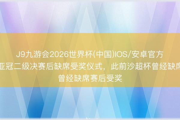 J9九游会2026世界杯(中国)IOS/安卓官方下载 C罗亚冠二级决赛后缺席受奖仪式，此前沙超杯曾经缺席赛后受奖