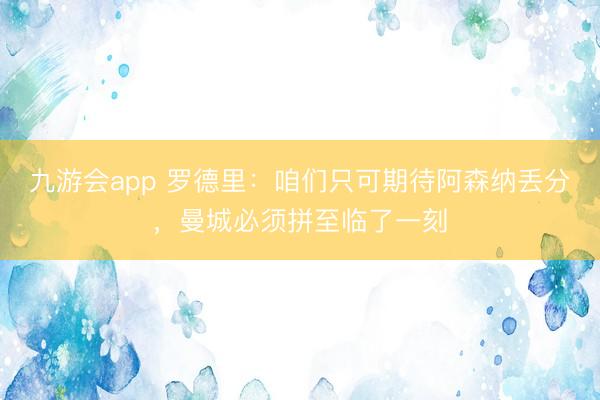 九游会app 罗德里：咱们只可期待阿森纳丢分，曼城必须拼至临了一刻