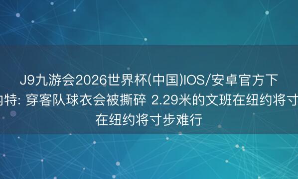 J9九游会2026世界杯(中国)IOS/安卓官方下载 加内特: 穿客队球衣会被撕碎 2.29米的文班在纽约将寸步难行