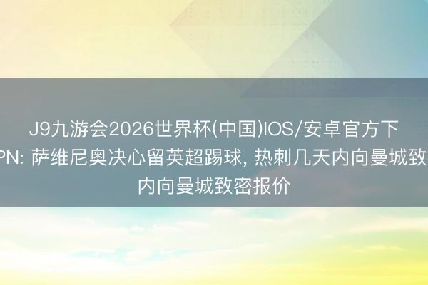 J9九游会2026世界杯(中国)IOS/安卓官方下载 ESPN: 萨维尼奥决心留英超踢球， 热刺几天内向曼城致密报价