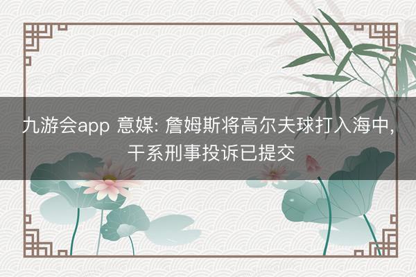 九游会app 意媒: 詹姆斯将高尔夫球打入海中， 干系刑事投诉已提交