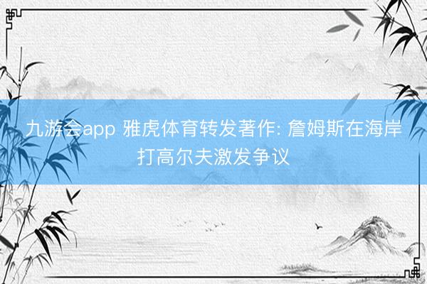 九游会app 雅虎体育转发著作: 詹姆斯在海岸打高尔夫激发争议
