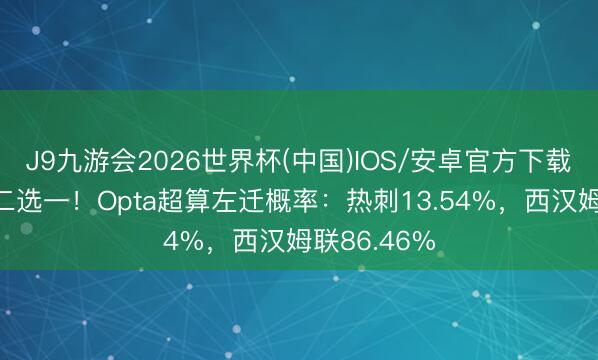 J9九游会2026世界杯(中国)IOS/安卓官方下载 今晚保级二选一!Opta超算左迁概率:热刺13.54%,西汉姆联86.46%