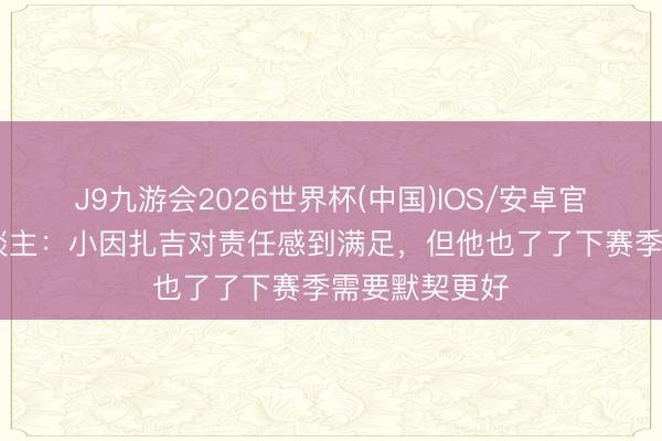 J9九游会2026世界杯(中国)IOS/安卓官方下载 牙东谈主：小因扎吉对责任感到满足，但他也了了下赛季需要默契更好
