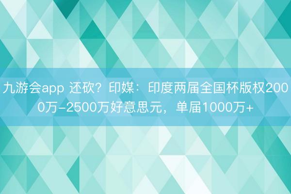 九游会app 还砍？印媒：印度两届全国杯版权2000万-2500万好意思元，单届1000万+