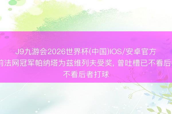 J9九游会2026世界杯(中国)IOS/安卓官方下载 前法网冠军帕纳塔为兹维列夫受奖, 曾吐槽已不看后者打球