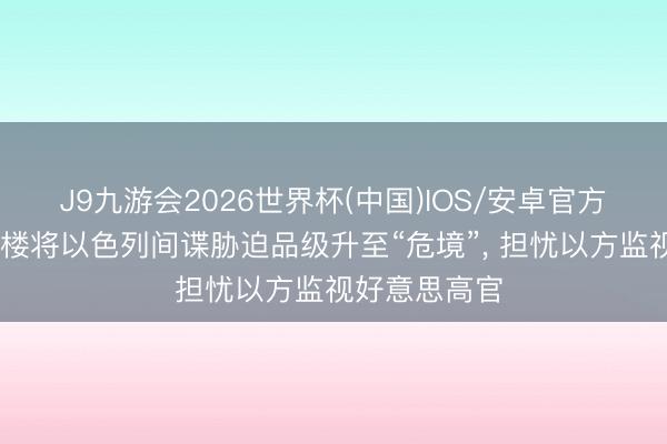 J9九游会2026世界杯(中国)IOS/安卓官方下载 五角大楼将以色列间谍胁迫品级升至“危境”， 担忧以方监视好意思高官