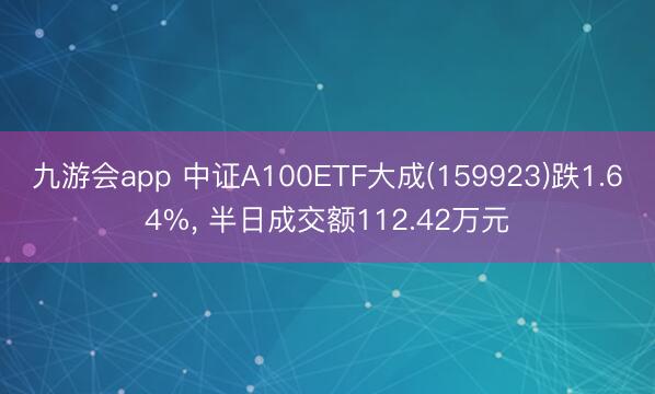 九游会app 中证A100ETF大成(159923)跌1.64%， 半日成交额112.42万元