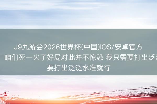 J9九游会2026世界杯(中国)IOS/安卓官方下载 文班：咱们死一火了好局对此并不惊恐 我只需要打出泛泛水准就行