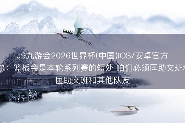 J9九游会2026世界杯(中国)IOS/安卓官方下载 瓦塞尔：篮板会是本轮系列赛的短处 咱们必须匡助文班和其他队友