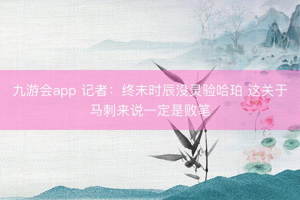 九游会app 记者：终末时辰没灵验哈珀 这关于马刺来说一定是败笔