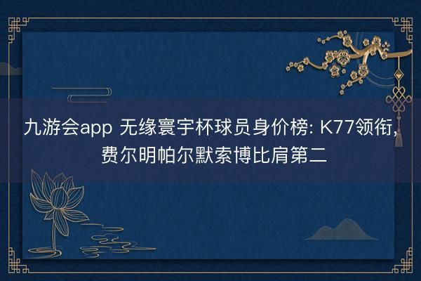九游会app 无缘寰宇杯球员身价榜: K77领衔， 费尔明帕尔默索博比肩第二