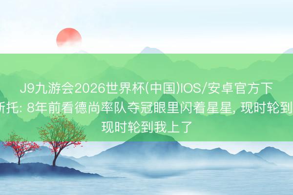 J9九游会2026世界杯(中国)IOS/安卓官方下载 古斯托: 8年前看德尚率队夺冠眼里闪着星星， 现时轮到我上了